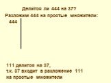 Разложим 444 на простые множители: 444. 111 делится на 37, т.к. 37 входит в разложение 111 на простые множители. Делится ли 444 на 37?