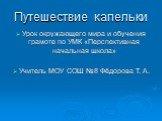 Урок окружающего мира и обучения грамоте по УМК «Перспективная начальная школа» Учитель МОУ СОШ №8 Фёдорова Т. А. Путешествие капельки