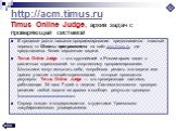 http://acm.timus.ru Timus Online Judge, архив задач с проверяющей системой. В процессе роста навыков программирования предполагается плавный переход от Школы программиста на сайт acm.timus.ru, где представлены более серьезные задачи. Timus Online Judge — это крупнейший в России архив задач с различн