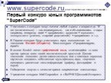 www.supercode.ru (сайт торжественно открылся 20 января ) Первый конкурс юных программистов "SuperCode". Участвовать в конкурсе могут жители любой страны в возрасте до 16 лет (включительно) – как индивидуально, так и объединившись в пары: например, генератор идей + программист; художник + м