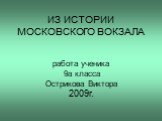 ИЗ ИСТОРИИ МОСКОВСКОГО ВОКЗАЛА работа ученика 9а класса Острикова Виктора 2009г.