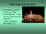 Московский вокзал. Московский вокзал (с 1851 до 1924 - Николаевский) - один из пяти действующих вокзалов Санкт-Петербург (пл. Восстания, 2).