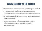 Цель экспертной сессии. Познакомить заместителей директоров по ВР: с практикой работы по нормативному обеспечению инновационной деятельности; с программой мониторинга инновационной деятельности; с программами обучения педагогов и обучающихся восстановительной технологии;