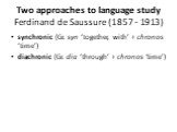 Two approaches to language study Ferdinand de Saussure (1857 - 1913). synchronic (Gr. syn ‘together, with’ + chronos ‘time’) diachronic (Gr. dia ‘through’ + chronos ‘time’)