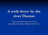 A walk down by the river Thames. Урок разработан учителем английского языка Эйдиновой Н.Д.