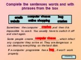 Complete the sentences words and with phrases from the box. Sometimes the computer ________ ,and then it is impossible to use it. You usually have to switch it off and start again. Some people create ________________ , which infect any computer they arrive at. They are dangerous a can destroy everyt