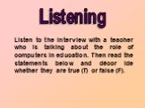 Listening. Listen to the interview with a teacher who is talking about the role of computers in education. Then read the statements below and décor ide whether they are true (T) or false (F).