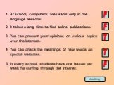 At school, computers are useful only in the language lessons. It takes a long time to find online publications. You can present your opinions on various topics over the Internet.. You can check the meanings of new words on special websites. In every school, students have one lesson per week for surf