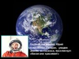 Первый космонавт, Юрий Алексеевич Гагарин, увидев Землю из космоса, воскликнул: «Какая она красивая!»