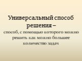 Универсальный способ решения –. способ, с помощью которого можно решить как можно большее количество задач