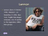 Lennon. Lennon (Born 9 October 1940, Liverpool - on December, 8 1980, New York, English fate-singer, composer, one of parties to the legendary «Bitlz» fate-group).
