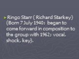 Ringo Starr ( Richard Starkey) (Born 7 July 1940; began to come forward in composition to the group with 1962; vocal, shock, key).