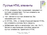 Пустые HTML элементы. HTML элементы без содержания, называются пустыми элементами. Пустые элементы не имеют конечного тэга.  является пустым элементом, без закрывающего тэга. В XHTML, XML, а также в будущей версии HTML, все элементы должны быть закрыты. Добавление черты в начальном тэге, как , являе