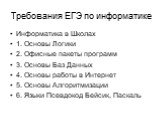 Требования ЕГЭ по информатике. Информатика в Школах 1. Основы Логики 2. Офисные пакеты программ 3. Основы Баз Данных 4. Основы работы в Интернет 5. Основы Алгоритмизации 6. Языки Псевдокод Бейсик, Паскаль