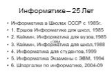 Информатике – 25 Лет. Информатика в Школах СССР с 1985г. 1. Ершов Информатика для школ, 1985 2. Каймин, Информатика для вузов,1985 3. Каймин, Информатика для школ,1988 4. Информатика для студентов,1999 5. Информатика Экзамены с ЭВМ, 1994 6. Шпаргалки по информатике, 2004-09. c1348b6