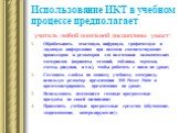 Использование ИКТ в учебном процессе предполагает. учитель любой школьной дисциплины умеет: Обрабатывать текстовую, цифровую, графическую и звуковую информацию при помощи соответствующих процессоров и редакторов для подготовки дидактических материалов (варианты заданий, таблицы, чертежи, схемы, рису