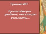 Принцип ИКТ. Лучше один раз увидеть, чем сто раз услышать…