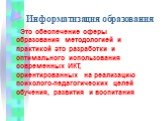 Информатизация образования. Это обеспечение сферы образования методологией и практикой это разработки и оптимального использования современных ИКТ, ориентированных на реализацию психолого-педагогических целей обучения, развития и воспитания