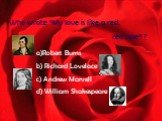 Who wrote “My love is like a red, red rose” ? Robert Burns b) Richard Lovelace c) Andrew Marvell d) William Shakespeare
