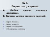 №3. Верны ли суждения: А. Любая сделка является договором. Б. Договор всегда является сделкой. Верно только А. Верно только Б. Верны оба суждения. Оба суждения неверны.