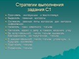 Стратегии выполнения задания С1. Прочитать инструкции и текст-стимул Выделить главные вопросы Составить разные типы вопросов для запроса информации Наметить план ответного письма Написать адрес и дату в правом верхнем углу Во вступительной части письма выразить благодарность за полученное письмо В з