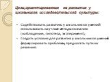 Цели,ориентированные на развитие у школьников исследовательской культуры: Содействовать развитию у школьников умений использовать научные методы познания (наблюдение, гипотеза, эксперимент); Создать условия для развития у школьников умений формулировать проблемы,предлагать пути их решения.