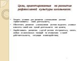 Цели, ориентированные на развитие рефлексивной культуры школьников: Создать условия для развития у школьников умения «приостановить» свою деятельность; Обеспечить развитие у школьников умения выделять узловые моменты своей или чужой деятельности как целого; Содействовать развитию у детей умения отст