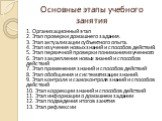 Основные этапы учебного занятия. 1. Организационный этап 2. Этап проверки домашнего задания. 3. Этап актуализации субъектного опыта. 4. Этап изучения новых знаний и способов действий. 5. Этап первичной проверки понимания изученного 6. Этап закрепления новых знаний и способов действий 7. Этап примене