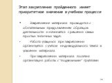 Этап закрепления пройденного имеет приоритетное значение в учебном процессе. Закрепление материала проводится с обязательным предъявлением образцов деятельности и начинается с решения самых простых типичных задач. Работа учащихся при закреплении организуется с учетом индивидуального темпа в усвоении