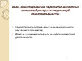 Цели, ориентированные на развитие ценностных отношений учащихся к окружающей действительности: Содействовать осознанию учащимися ценности изучаемого предмета; Помочь учащимся осознать ценность совместной деятельности.