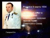 Гагарин Ю.А. Родился 9 марта 1934 года. За первый полет в космос Юрий Алексеевич получил звание Героя Советского Союза