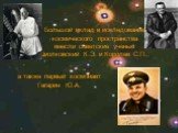 а также первый космонавт Гагарин Ю.А. Большой вклад в исследование космического пространства внесли советские ученые Циолковский К.Э. и Королев С.П.,