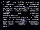 В 1926 году К.Э.Циолковский для достижения первой космической скорости предложил применить двухступенчатую ракету, а в 1929 году в работе "Космические ракетные поезда" дал стройную математическую теорию многоступенчатой ракеты, в 1934-1935 гг. в рукописи один способ достижения космических 