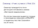 Семинар «Учим и учимся с Web 2.0». Семинар проводится в очно- дистанционной форме в рамках «Фестиваля медиауроков» По итогам семинара выдается справка о прохождении семинара в ИПКиПРО и свидетельство Intel Corporation (на 24 часа)