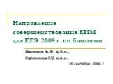 Направление совершенствования КИМ для ЕГЭ 2009 г. по биологии. Валихов А.Ф. д.б.н., Калинова Г.С. к.п.н. 26 сентября 2006 г