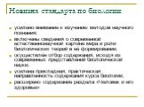 Новизна стандарта по биологии. усилено внимание к изучению методов научного познания; включены сведения о современной естественнонаучной картине мира и роли биологических теорий в её формировании; осуществлён отбор содержания, исходя из современных представлений биологической науки; усилена прикладн