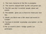 The main character of the film is youngster. 2) This event is enjoyed both by kids and grown ups. 3) The film was shot to remind people about sad events. 4) This website gives you a chance to make your own film. 5) Would you like to see a film about sad events in Europe? 6) You have to be brief expr
