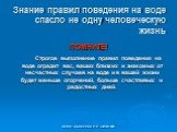 Знание правил поведения на воде спасло не одну человеческую жизнь. ПОМНИТЕ! Строгое выполнение правил поведения на воде оградит вас, ваших близких и знакомых от несчастных случаев на воде и в вашей жизни будет меньше огорчений, больше счастливых и радостных дней.