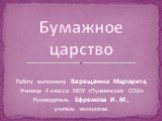 Работу выполнила Верещагина Маргарита, Ученица 4 класса МОУ «Пушнинская СОШ» Руководитель Ефремова И. М., учитель технологии. Бумажное царство