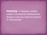 Гипотеза - в процессе работы узнаю о технологии изготовления бумаги и научусь получать бумагу из макулатуры