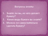 Вопросы анкеты Знаете ли вы, из чего делают бумагу? Какие виды бумаги вы знаете? Можно ли самостоятельно сделать бумагу?