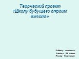 Творческий проект «Школу будущего строим вместе». Работу выполнила Ученица 9В класса Лезова Екатерина