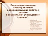 04.04.2018. Программа развития «Физкультурно-оздоровительная работа с детьми в дошкольном учреждении» (проект). Авторы работы: Волкова Н.Н. заведующая МДОУ д/с «Тополек» с. Костин Лог Дриллер О.П. заведующая МДОУ д/с «Колосок» с. Малые Бутырки Научный руководитель: Церникель Л.А., профессор БГПУ, чл