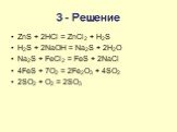 3 - Решение. ZnS + 2HCl = ZnCl2 + H2S H2S + 2NaOH = Na2S + 2H2O Na2S + FeCl2 = FeS + 2NaCl 4FeS + 7O2 = 2Fe2O3 + 4SO2 2SO2 + O2 = 2SO3