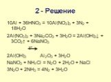 2 - Решение. 10Al + 36HNO3 = 10Al(NO3)3 + 3N2 + 18H2O 2Al(NO3)3 + 3Na2CO3 + 3H2O = 2Al(OH)3↓ + 3CO2↑ + 6NaNO3 t° 2Al(OH)3 Al2O3 + 3H2O NaNO3 + NH4Cl = N2O + 2H2O + NaCl 3N2O + 2NH3 = 4N2 + 3H2O