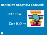 Na + H2O → Zn + H2O →. Допишите продукты реакций: