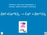 Металлы могут восстанавливать и катионы менее активных металлов. Zn0 +Cu+2Cl2 → Cu0 + Zn+2 Cl2