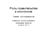 Роль правительства в экономике. Тренинг для журналистов Киевская школа экономики Владимир Вахитов 22 марта 2011 г.