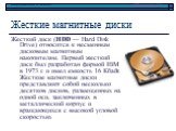 Жесткие магнитные диски. Жесткий диск (HDD — Hard Disk Drive) относится к несменным дисковым магнитным накопителям. Первый жесткий диск был разработан фирмой IBM в 1973 г. и имел емкость 16 Кбайт. Жесткие магнитные диски представляют собой несколько десятков дисков, размещенных на одной оси, заключе
