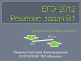 ЕГЭ-2012 Решение задач В1. Рыжова Светлана Александровна ГОУ СОШ № 703 г.Москвы. Арифметические задачи